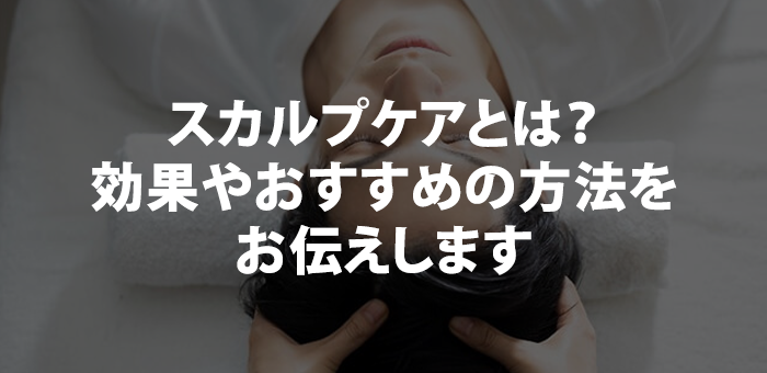 スカルプケアとは？効果やおすすめの方法をお伝えします