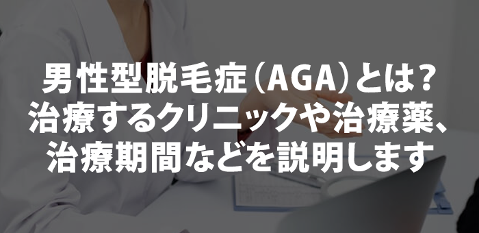 男性型脱毛症（AGA）とは？治療するクリニックや治療薬、治療期間などを説明します