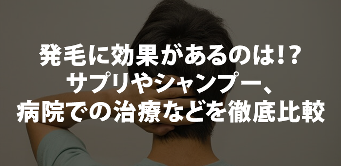 発毛に効果があるのは！？サプリやシャンプー、病院での治療などを徹底比較