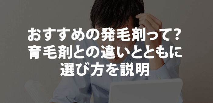 おすすめの発毛剤って？育毛剤との違いとともに選び方を説明