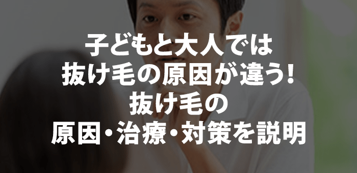 子どもと大人では抜け毛の原因が違う！抜け毛の原因・治療・対策を説明