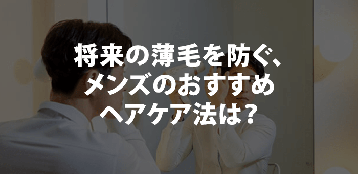 将来の薄毛を防ぐ、メンズのおすすめヘアケア法は？