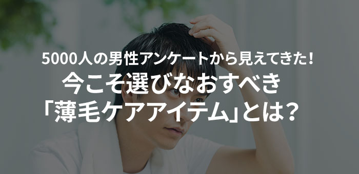 5000人の男性アンケートから見えてきた！今こそ選びなおすべき「薄毛ケアアイテム」とは？