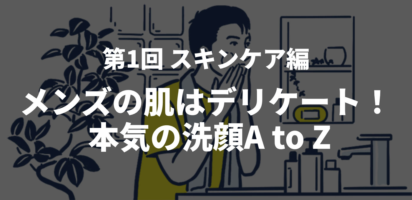 第1回 スキンケア編　メンズの肌はデリケート！本気の洗顔A to Z
