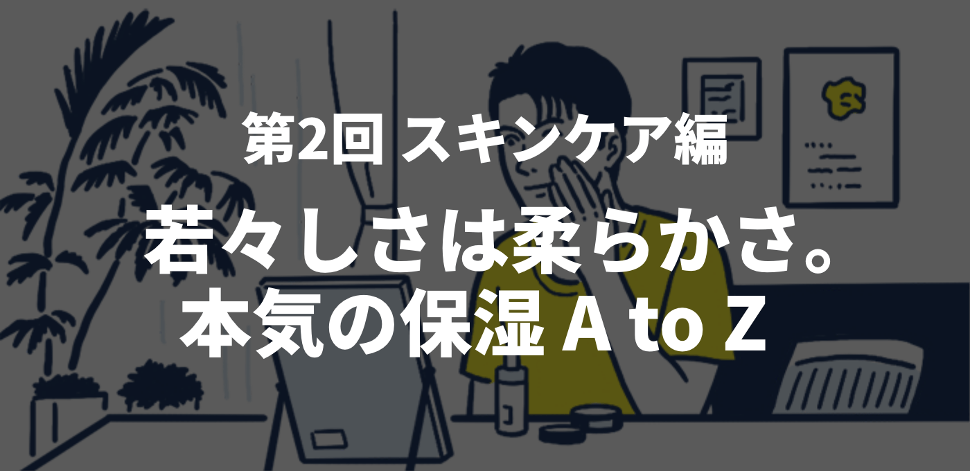 第2回 スキンケア編　若々しさは柔らかさ。本気の保湿 A to Z