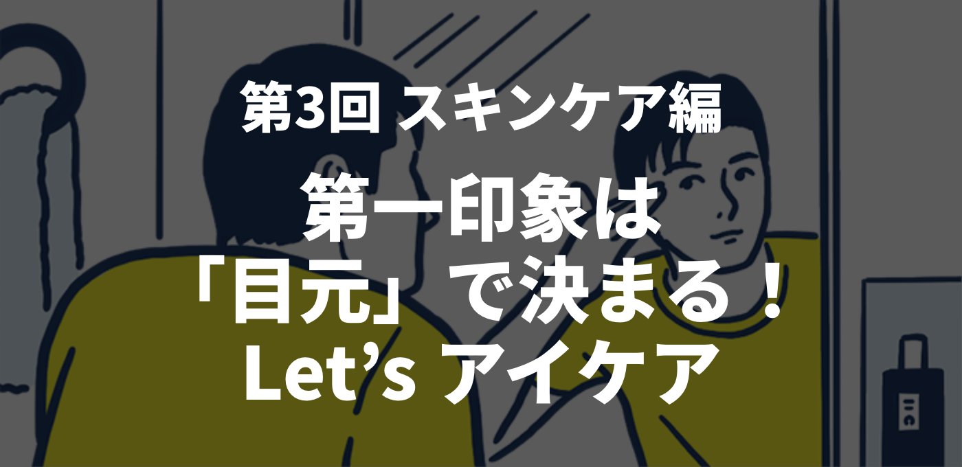第3回 スキンケア編　第一印象は「目元」で決まる！Let’s アイケア