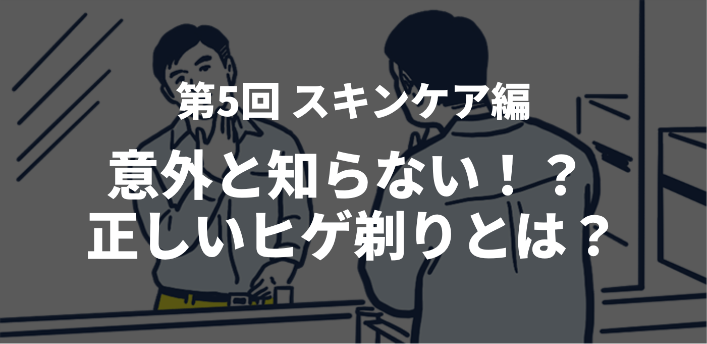 第5回 スキンケア編　意外と知らない！？ 正しいヒゲ剃りとは？
