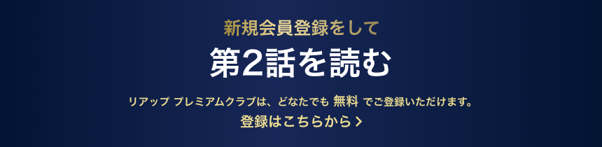 新規会員登録をして次の話を読む リアップ プレミアムクラブは、どなたでも 無料 でご参加いただけます。 登録は簡単3ステップ！