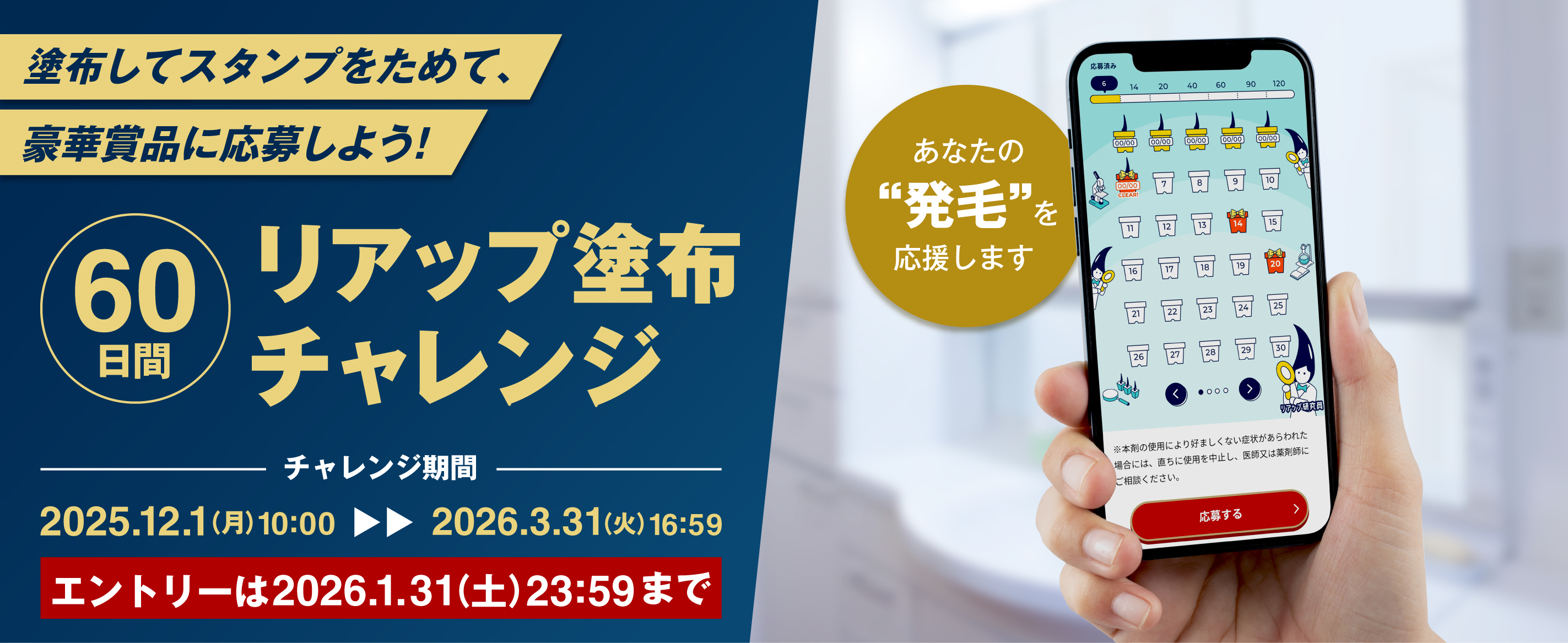 あなたの“発毛”を応援します 塗布でスタンプをためて、豪華賞品に応募しよう！60日間　リアップ塗布チャレンジ　チャレンジ期間 2025.12.1(月)10:00から2026.3.31(火)16:59　エントリーは2026.1.31(土)23:59まで